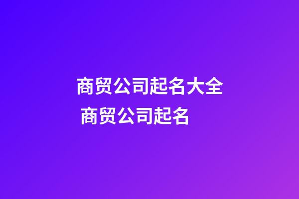 商贸公司起名大全 商贸公司起名-第1张-公司起名-玄机派